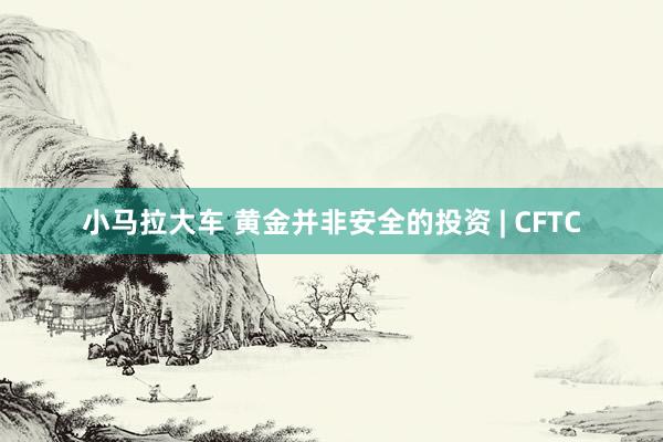 小马拉大车 黄金并非安全的投资 | CFTC