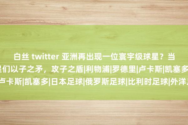 白丝 twitter 亚洲再出现一位寰宇级球星？当远藤航让曼城的超等巨星们以子之矛，攻子之盾|利物浦|罗德里|卢卡斯|凯塞多|日本足球|俄罗斯足球|比利时足球|外洋足球赛事