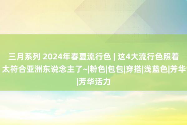 三月系列 2024年春夏流行色 | 这4大流行色照着穿，太符合亚洲东说念主了~|粉色|包包|穿搭|浅蓝色|芳华活力