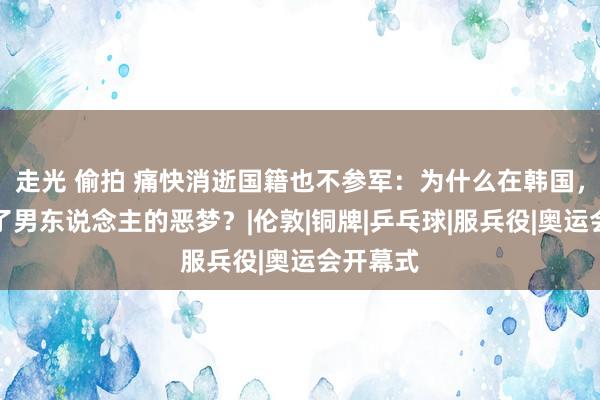 走光 偷拍 痛快消逝国籍也不参军：为什么在韩国，兵役成了男东说念主的恶梦？|伦敦|铜牌|乒乓球|服兵役|奥运会开幕式