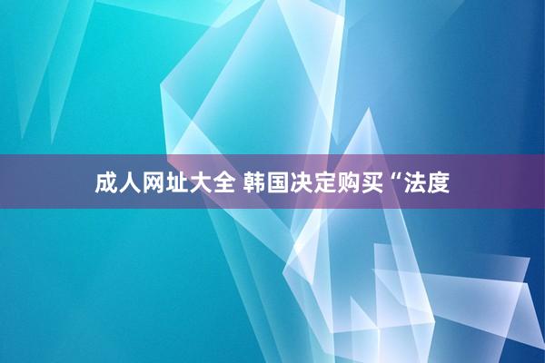 成人网址大全 韩国决定购买“法度