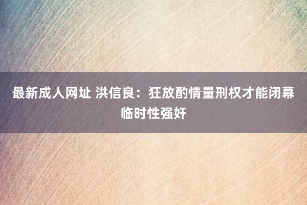 最新成人网址 洪信良：狂放酌情量刑权才能闭幕临时性强奸