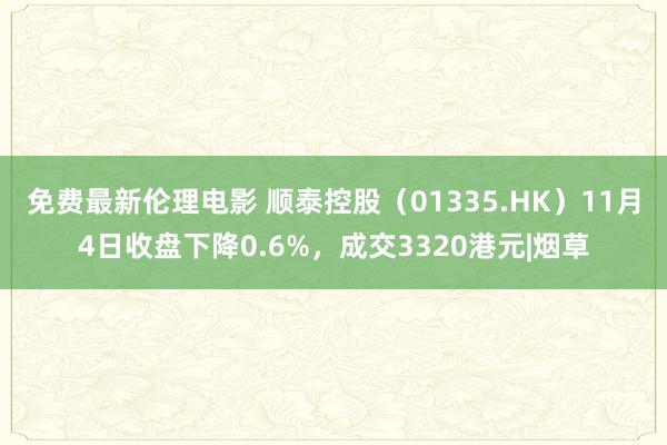 免费最新伦理电影 顺泰控股（01335.HK）11月4日收盘下降0.6%，成交3320港元|烟草