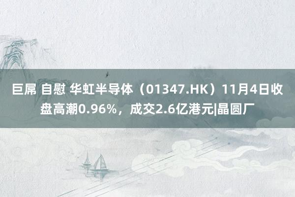 巨屌 自慰 华虹半导体（01347.HK）11月4日收盘高潮0.96%，成交2.6亿港元|晶圆厂