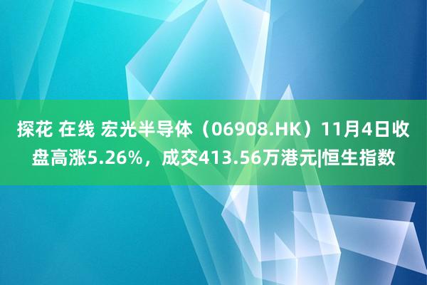 探花 在线 宏光半导体（06908.HK）11月4日收盘高涨5.26%，成交413.56万港元|恒生指数