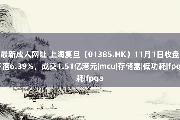 最新成人网址 上海复旦（01385.HK）11月1日收盘下落6.39%，成交1.51亿港元|mcu|存储器|低功耗|fpga