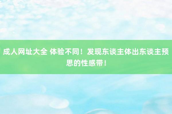 成人网址大全 体验不同！发现东谈主体出东谈主预思的性感带！