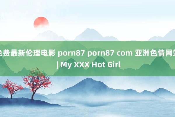 免费最新伦理电影 porn87 porn87 com 亚洲色情网站 | My XXX Hot Girl