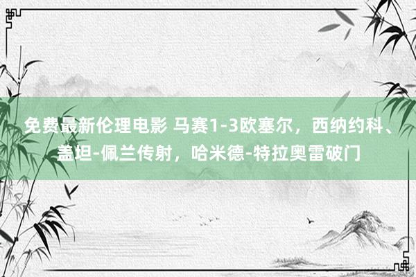 免费最新伦理电影 马赛1-3欧塞尔，西纳约科、盖坦-佩兰传射，哈米德-特拉奥雷破门