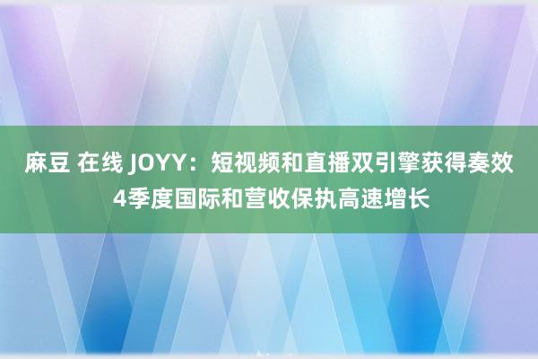 麻豆 在线 JOYY：短视频和直播双引擎获得奏效 4季度国际和营收保执高速增长