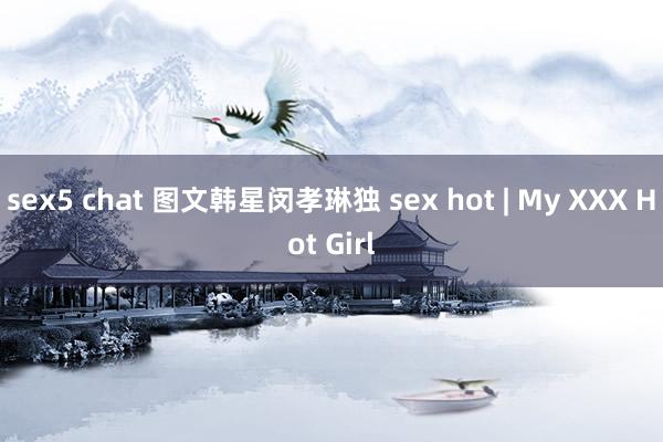 sex5 chat 图文韩星闵孝琳独 sex hot | My XXX Hot Girl