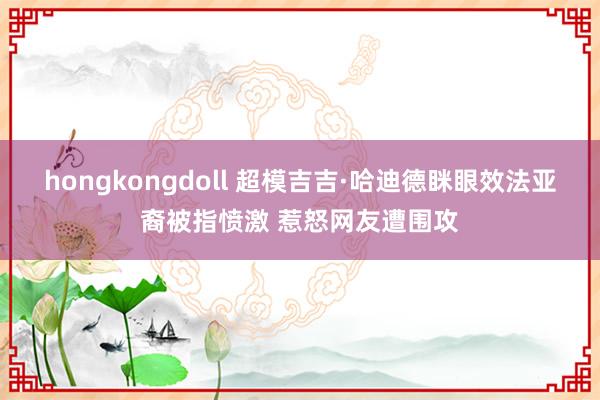 hongkongdoll 超模吉吉·哈迪德眯眼效法亚裔被指愤激 惹怒网友遭围攻