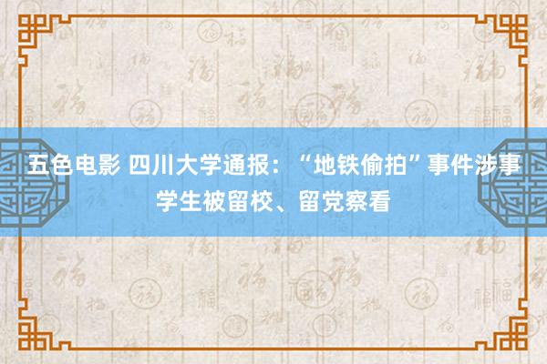 五色电影 四川大学通报：“地铁偷拍”事件涉事学生被留校、留党察看