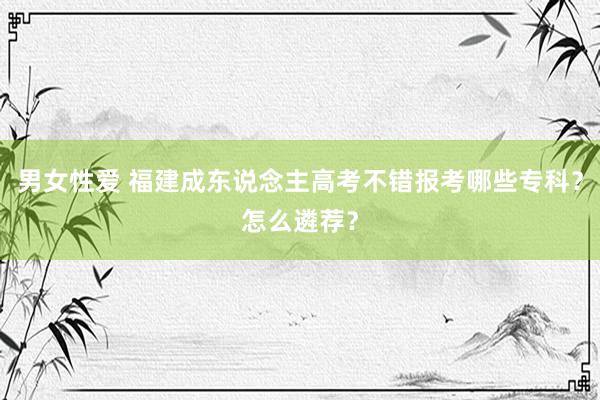 男女性爱 福建成东说念主高考不错报考哪些专科？怎么遴荐？