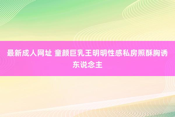 最新成人网址 童颜巨乳王明明性感私房照酥胸诱东说念主