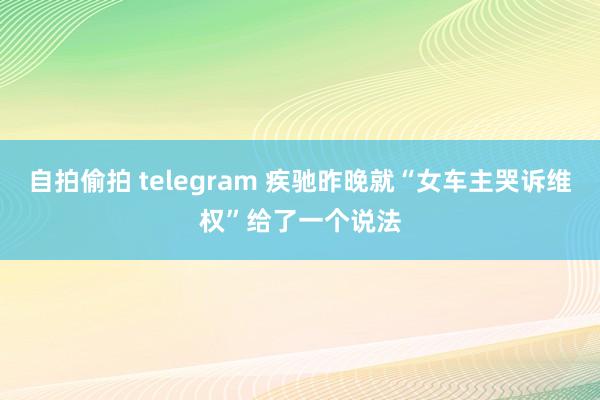 自拍偷拍 telegram 疾驰昨晚就“女车主哭诉维权”给了一个说法