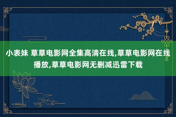 小表妹 草草电影网全集高清在线，草草电影网在线播放，草草电影网无删减迅雷下载