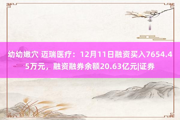 幼幼嫩穴 迈瑞医疗：12月11日融资买入7654.45万元，融资融券余额20.63亿元|证券