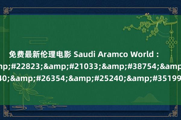 免费最新伦理电影 Saudi Aramco World :        &#24847;&#22823;&#21033;&#38754;&#30340;&#26354;&#25240;&#35199;&#36827;&#36335;