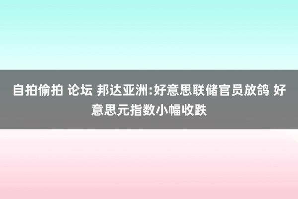 自拍偷拍 论坛 邦达亚洲:好意思联储官员放鸽 好意思元指数小幅收跌