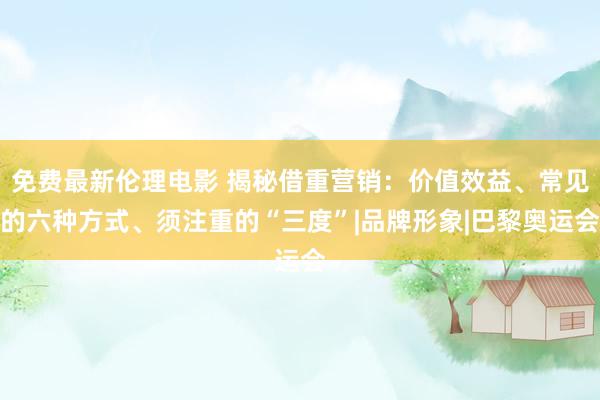 免费最新伦理电影 揭秘借重营销：价值效益、常见的六种方式、须注重的“三度”|品牌形象|巴黎奥运会