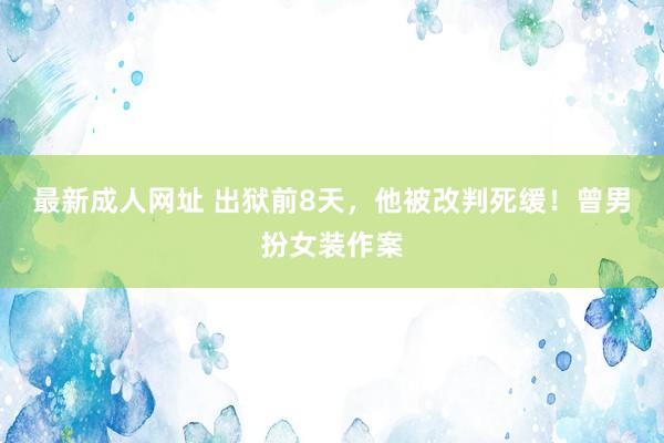 最新成人网址 出狱前8天，他被改判死缓！曾男扮女装作案